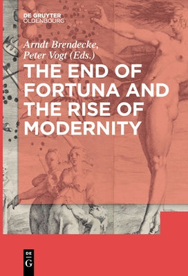 The End of Fortuna and the Rise of Modernity by Brendecke, Arndt