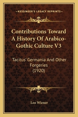 Contributions Toward A History Of Arabico-Gothic Culture V3: Tacitus' Germania And Other Forgeries (1920) by Wiener, Leo