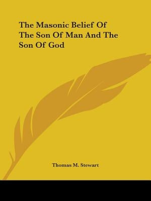 The Masonic Belief Of The Son Of Man And The Son Of God by Stewart, Thomas M.