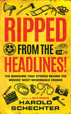 Ripped from the Headlines!: The Shocking True Stories Behind the Movies' Most Memorable Crimes by Schechter, Harold