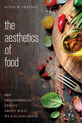 The Aesthetics of Food: The Philosophical Debate about What We Eat and Drink by Sweeney, Kevin W.