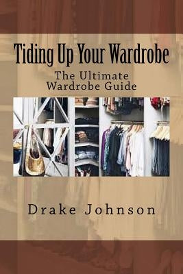 Tiding Up Your Wardrobe: The Ultimate Wardrobe Guide by Johnson, Drake