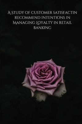 A Study of customer satisfactin recommend intentions in Managing Loyalty in retail banking by Prerna, Dwar