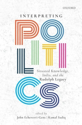 Interpreting Politics: Situated Knowledge, India, and the Rudolph Legacy by Echeverri-Gent, John