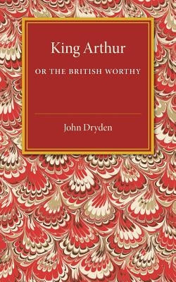 King Arthur; Or, the British Worthy: A Dramatick Opera by Dryden, John