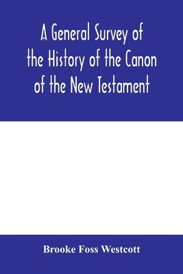 A general survey of the history of the canon of the New Testament by Foss Westcott, Brooke