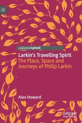 Larkin's Travelling Spirit: The Place, Space and Journeys of Philip Larkin by Howard, Alex