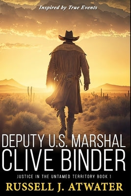 Deputy U.S. Marshal Clive Binder: Justice in the Untamed Territory - Book 1 by Atwater, Russell J.