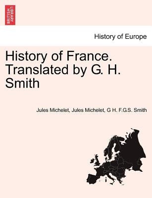 History of France. Translated by G. H. Smith by Michelet, Jules