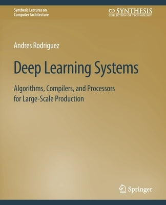 Deep Learning Systems: Algorithms, Compilers, and Processors for Large-Scale Production by Rodriguez, Andres