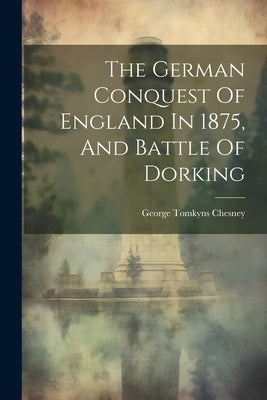 The German Conquest Of England In 1875, And Battle Of Dorking by George Tomkyns Chesney (Sir )