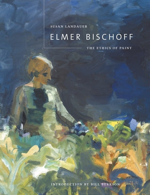 Elmer Bischoff: The Ethics of Paint by Landauer, Susan