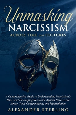 Unmasking Narcissism Across Time and Cultures: A Comprehensive Guide to Understanding Narcissism's Roots and Developing Resilience Against Narcissisti by Sterling, Alexander