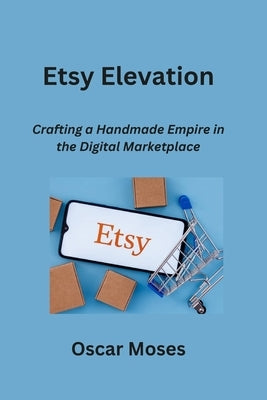 Etsy Elevation: Crafting a Handmade Empire in the Digital Marketplace by Moses, Oscar