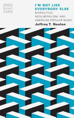 I'm Not Like Everybody Else: Biopolitics, Neoliberalism, and American Popular Music by Nealon, Jeffrey T.