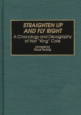 Straighten Up and Fly Right: A Chronology and Discography of Nat King Cole by Teubig, Klaus