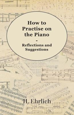 How to Practise on the Piano - Reflections and Suggestions by Ehrlich, H.