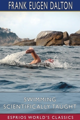 Swimming Scientifically Taught (Esprios Classics): With Louis c. Dalton by Dalton, Frank Eugen