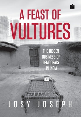 A Feast of Vultures: The Hidden Business of Democracy in India by Joseph, Josy