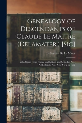 Genealogy of Descendants of Claude Le Maitre (Delamater.) [sic]: Who Came From France via Holland and Settled at New Netherlands, now New York, in 165 by De La Mater, La Fayette B. 1806