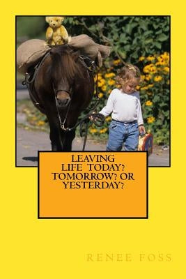 Leaving Life - Today? Tomorrow? Or Yesterday? by Foss, Renee