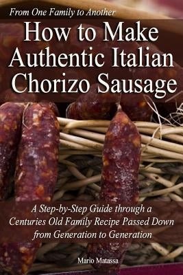 How to Make Authentic Italian Chorizo Sausage: A Step-by-Step Guide through a Centuries Old Family Recipe Passed down from Generation to Generation by Matassa, Mario