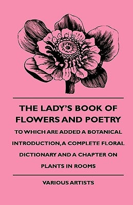 The Lady's Book of Flowers and Poetry - To Which Are Added a Botanical Introduction, a Complete Floral Dictionary and a Chapter on Plants in Rooms by Various