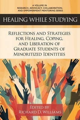 Healing While Studying: Reflections and Strategies for Healing, Coping, and Liberation of Graduate Students of Minoritized Identities by Williams, Richard D.