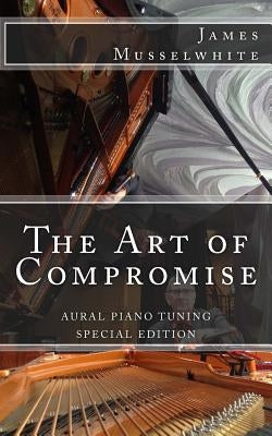 The Art of Compromise - Special Edition: Aural Piano Tuning by Musselwhite, James Edward