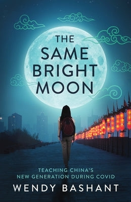 The Same Bright Moon: Teaching China's New Generation During Covid by Bashant, Wendy