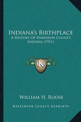 Indiana's Birthplace: A History Of Harrison County, Indiana (1911) by Roose, William H.