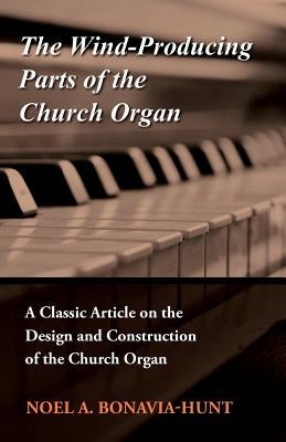 The Wind-Producing Parts of the Church Organ - A Classic Article on the Design and Construction of the Church Organ by Bonavia-Hunt, Noel a.