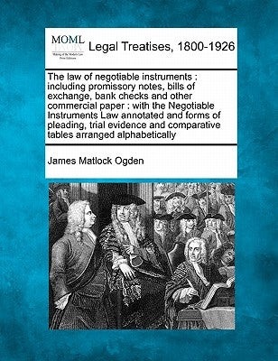 The law of negotiable instruments: including promissory notes, bills of exchange, bank checks and other commercial paper: with the Negotiable Instrume by Ogden, James Matlock