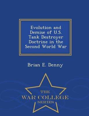 Evolution and Demise of U.S. Tank Destroyer Doctrine in the Second World War - War College Series by Denny, Brian E.