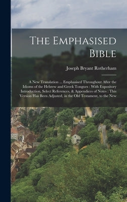 The Emphasised Bible: A New Translation ... Emphasised Throughout After the Idioms of the Hebrew and Greek Tongues: With Expository Introduc by Rotherham, Joseph Bryant