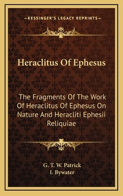 Heraclitus Of Ephesus: The Fragments Of The Work Of Heraclitus Of Ephesus On Nature And Heracliti Ephesii Reliquiae by Patrick, G. T. W.