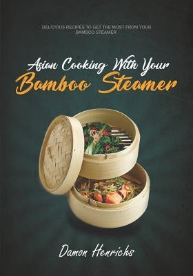 Asian Cooking with Your Bamboo Steamer: Delicious Recipes to Get the Most from Your Bamboo Steamer by Henrichs, Damon