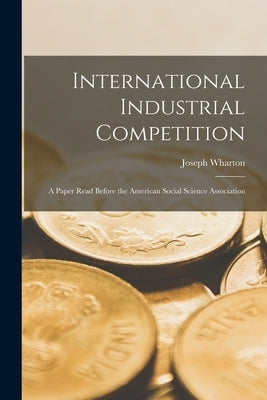 International Industrial Competition: A Paper Read Before the American Social Science Association by Joseph, Wharton