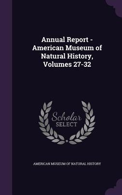 Annual Report - American Museum of Natural History, Volumes 27-32 by American Museum of Natural History