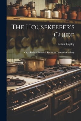 The Housekeeper's Guide: Or, a Plain & Practical System of Domestic Cookery by Copley, Esther