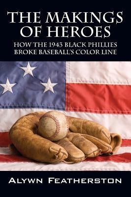 The Makings of Heroes: How the 1943 Black Phillies Broke Baseball's Color Line by Featherston, Alywn