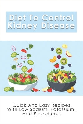 Diet To Control Kidney Disease: Quick And Easy Recipes With Low Sodium, Potassium And Phosphorus: How To Use The Renal Diet The Proper Way by Woerner, Noah