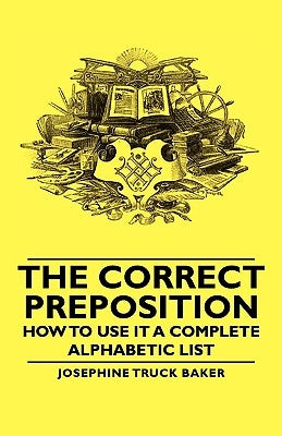 The Correct Preposition - How to Use It a Complete Alphabetic List by Baker, Josephine Truck