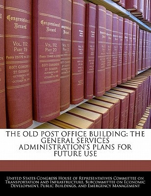 The Old Post Office Building: The General Services Administration's Plans for Future Use by United States Congress House of Represen