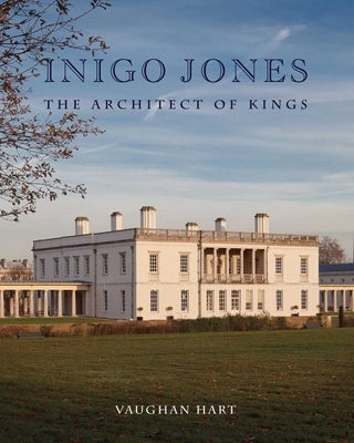 Inigo Jones: The Architect of Kings by Hart, Vaughan