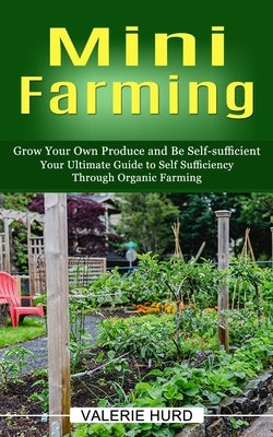 Mini Farming: Grow Your Own Produce and Be Self-sufficient (Your Ultimate Guide to Self Sufficiency Through Organic Farming) by Hurd, Valerie