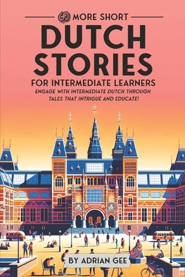 69 More Short Dutch Stories for Intermediate Learners: Engage with Intermediate Dutch Through Tales That Intrigue and Educate! by Gee, Adrian