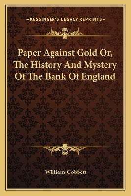 Paper Against Gold Or, The History And Mystery Of The Bank Of England by Cobbett, William