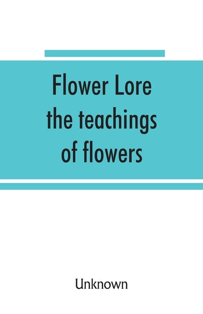 Flower lore; the teachings of flowers, historical, legendary, poetical & symbolical by Unknown