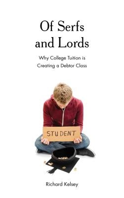 Of Serfs and Lords: Why College Tuition is Creating a Debtor Class by Kelsey, Richard